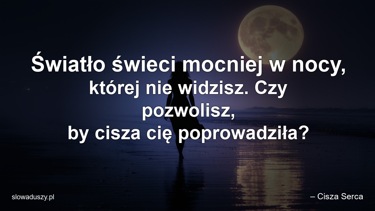 Światło świeci mocniej w nocy,  której nie widzisz. Czy pozwolisz,  by cisza cię poprowadziła? - – Cisza Serca