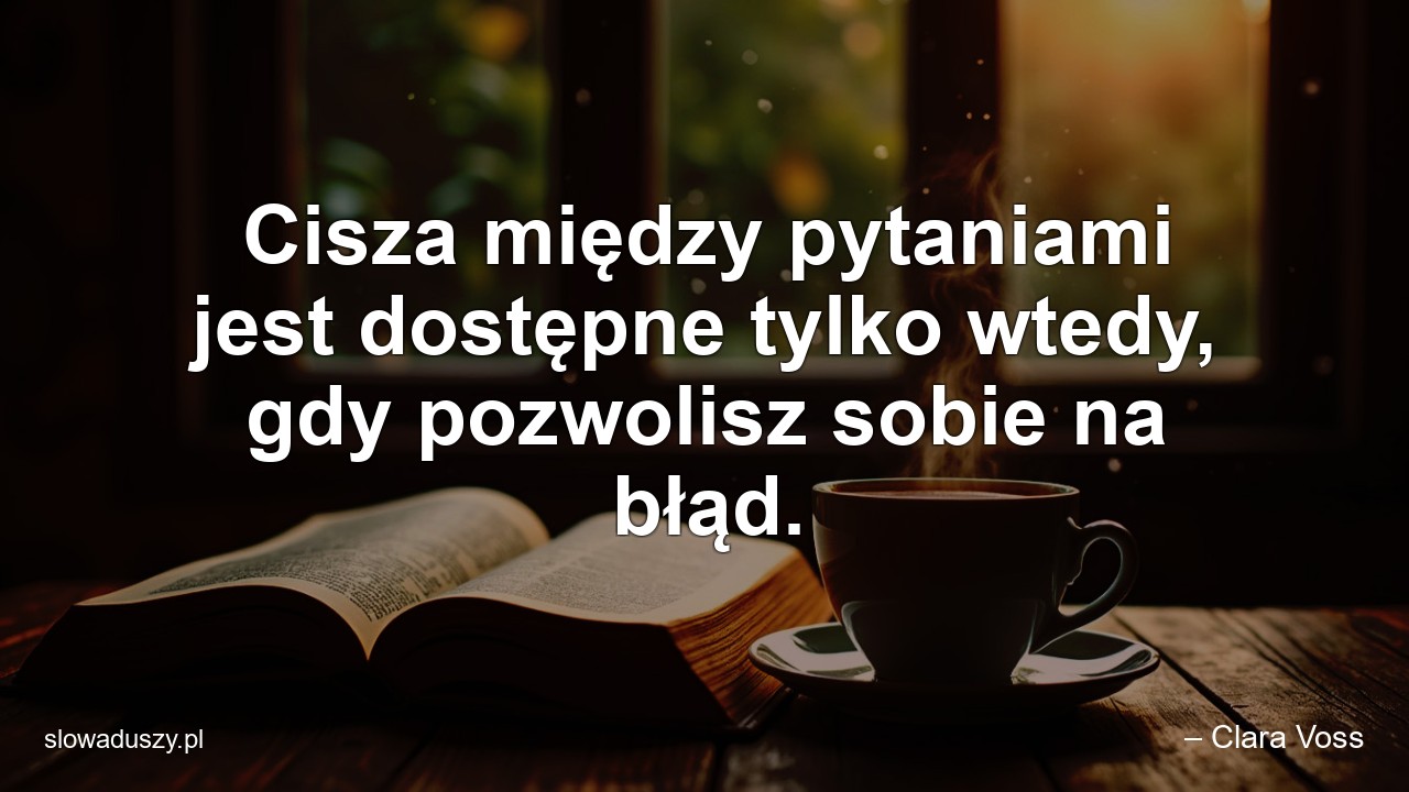 Cisza między pytaniami jest dostępne tylko wtedy,  gdy pozwolisz sobie na błąd. - – Clara Voss