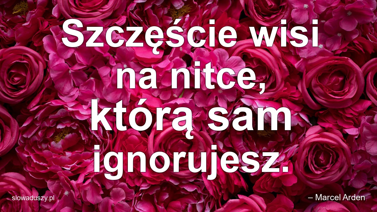 Szczęście wisi na nitce,  którą sam ignorujesz. - – Marcel Arden