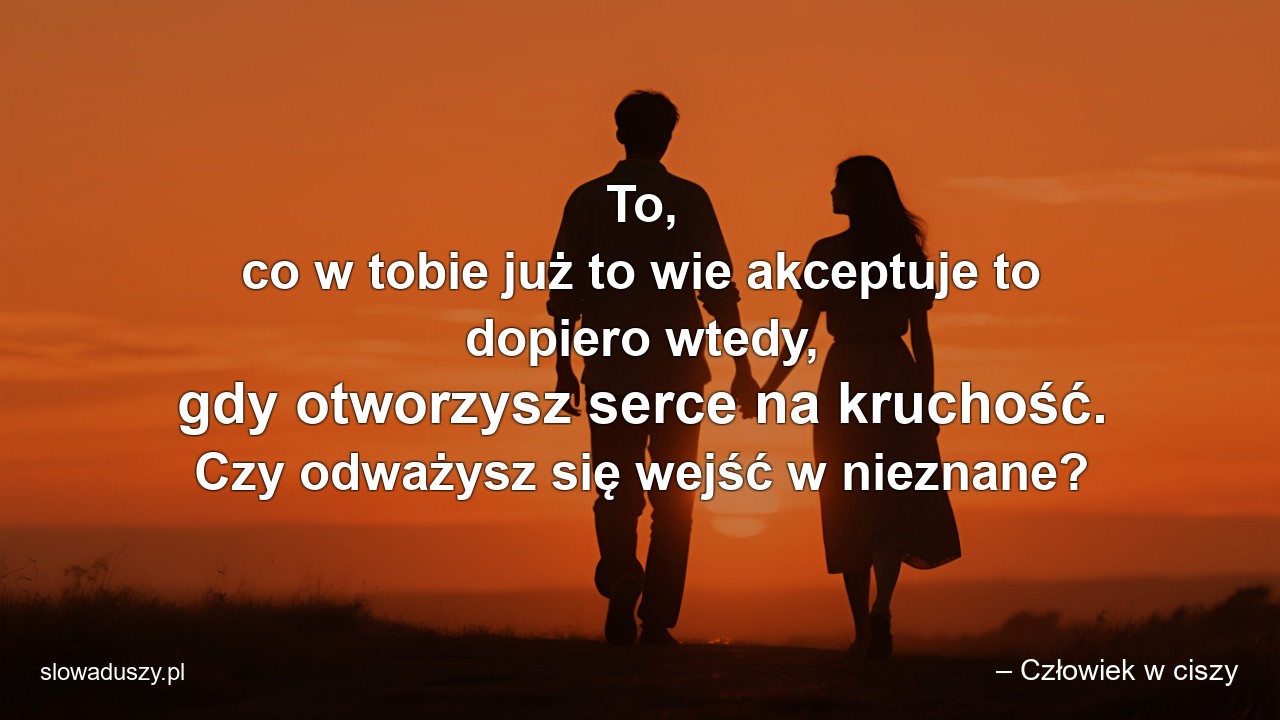 To,  co w tobie już to wie akceptuje to dopiero wtedy,  gdy otworzysz serce na kruchość. Czy odważysz się wejść w nieznane? - – Człowiek w ciszy