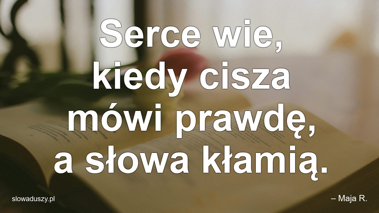 Serce wie,  kiedy cisza mówi prawdę,  a słowa kłamią. - – Maja R.
