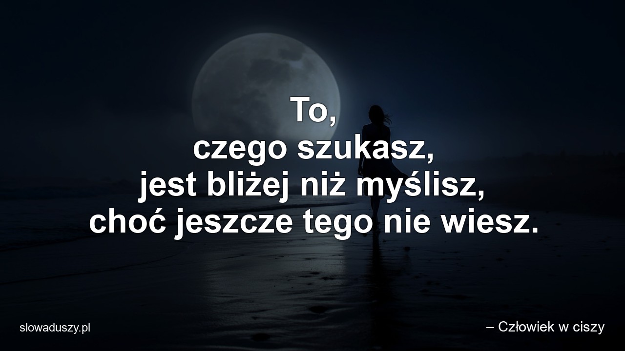 To,  czego szukasz,  jest bliżej niż myślisz,  choć jeszcze tego nie wiesz.