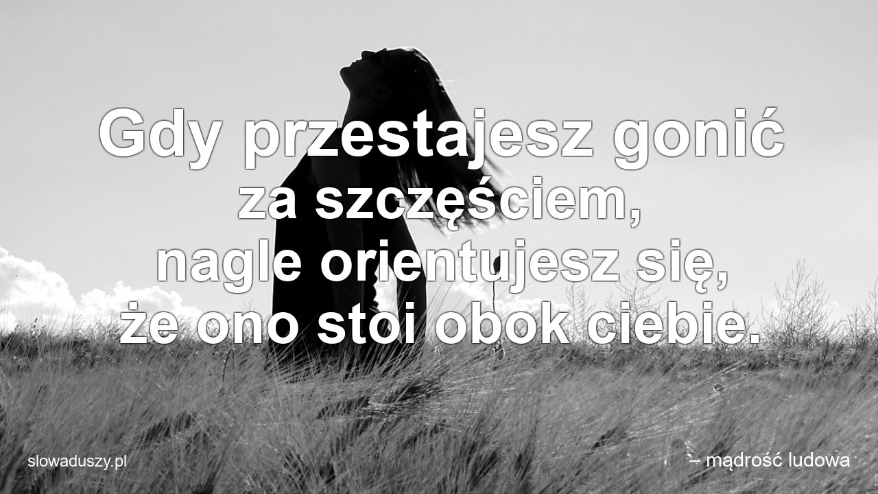 Gdy przestajesz gonić za szczęściem,  nagle orientujesz się,  że ono stoi obok ciebie.