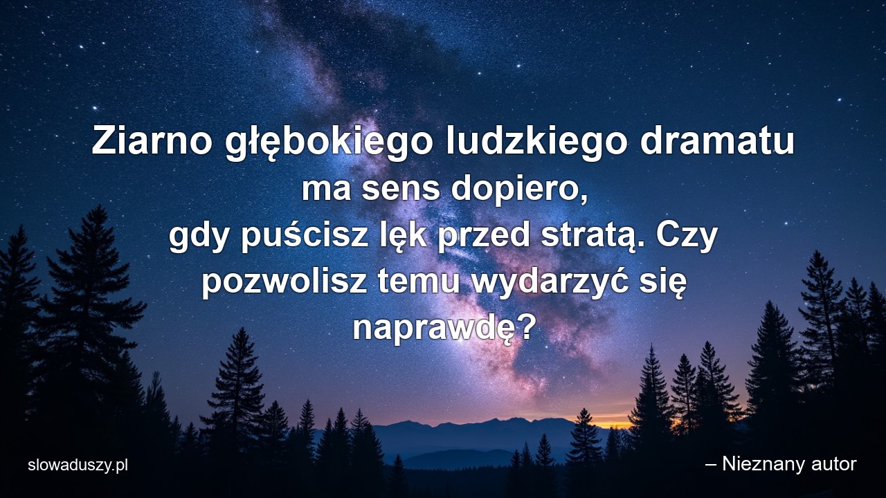 Ziarno głębokiego ludzkiego dramatu ma sens dopiero,  gdy puścisz lęk przed stratą. Czy pozwolisz temu wydarzyć się naprawdę?