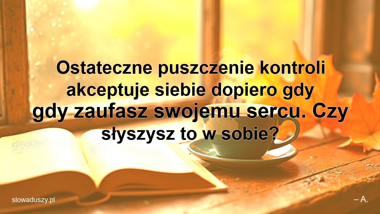 Ostateczne puszczenie kontroli akceptuje siebie dopiero gdy gdy zaufasz swojemu sercu. Czy słyszysz to w sobie?