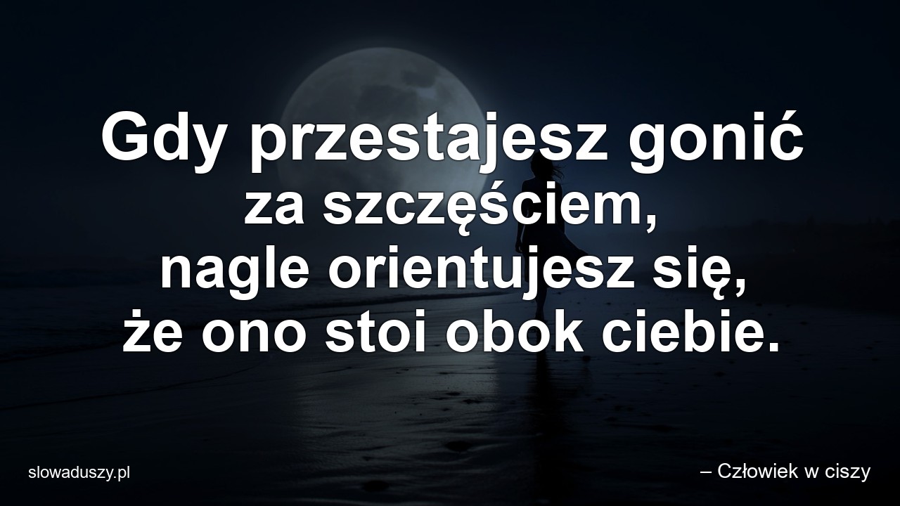 Gdy przestajesz gonić za szczęściem,  nagle orientujesz się,  że ono stoi obok ciebie.