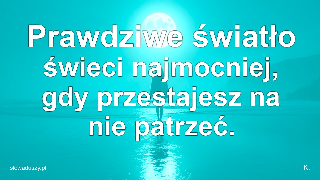 Prawdziwe światło świeci najmocniej,  gdy przestajesz na nie patrzeć.