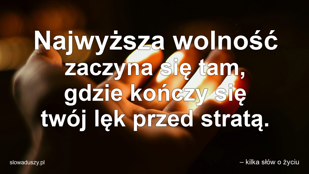 Najwyższa wolność zaczyna się tam,  gdzie kończy się twój lęk przed stratą.