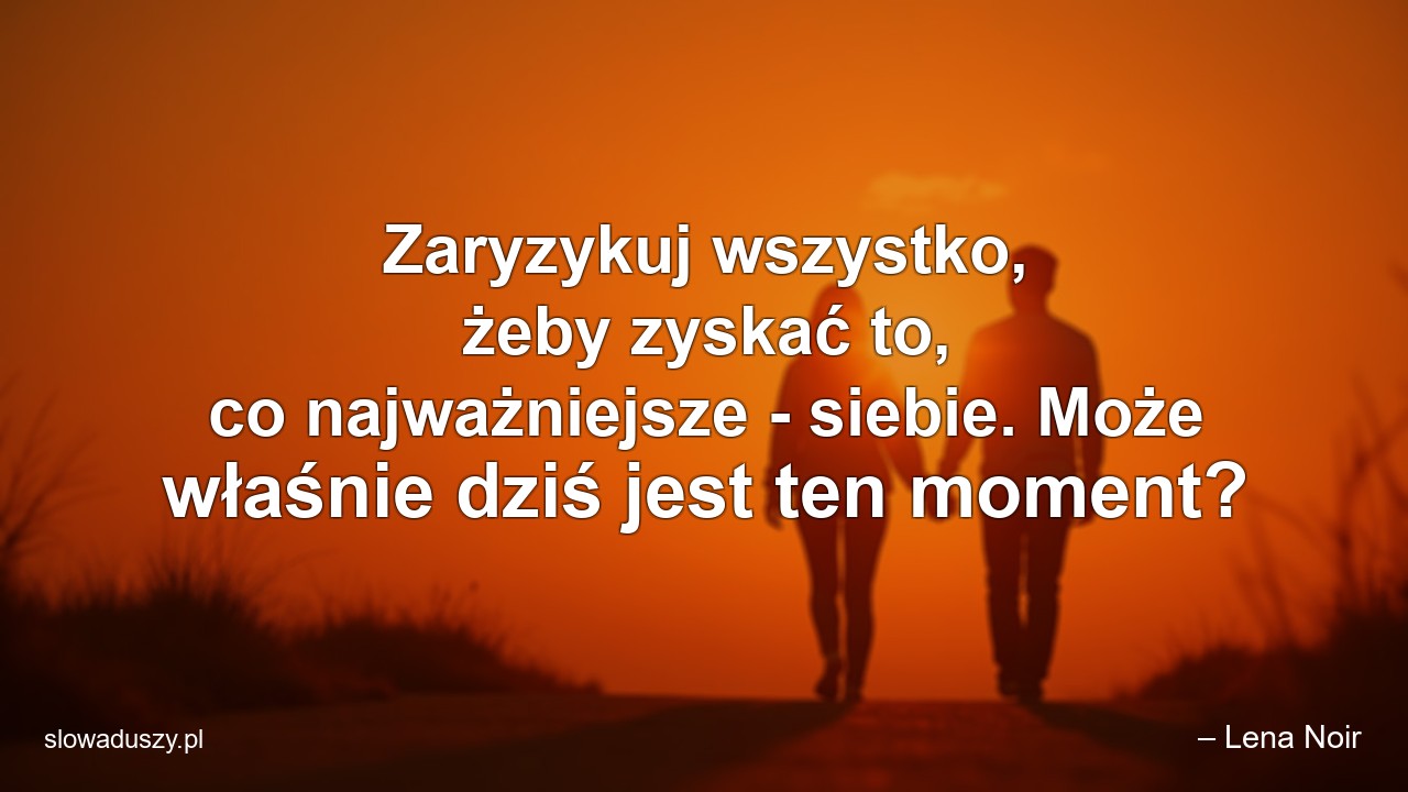 Zaryzykuj wszystko,  żeby zyskać to,  co najważniejsze - siebie. Może właśnie dziś jest ten moment? - – Lena Noir