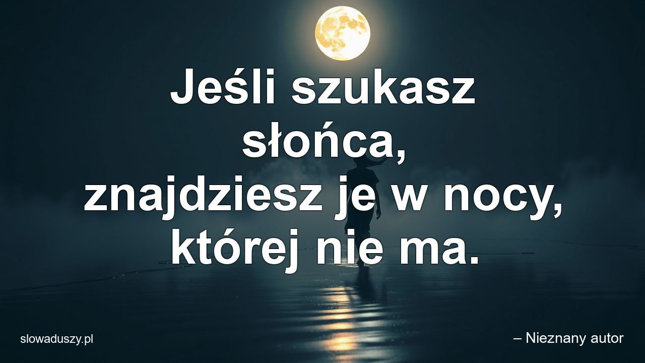 Jeśli szukasz słońca,  znajdziesz je w nocy,  której nie ma. - – Nieznany autor