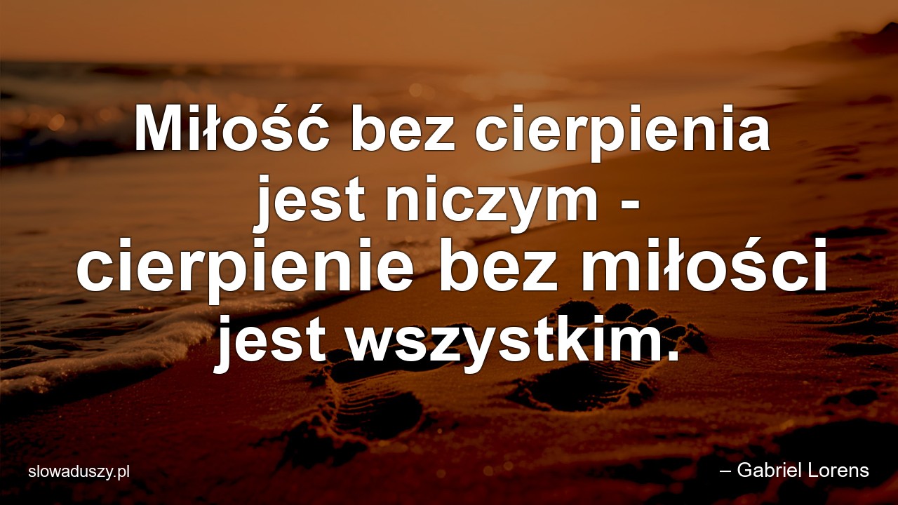Miłość bez cierpienia jest niczym - cierpienie bez miłości jest wszystkim. - – Gabriel Lorens