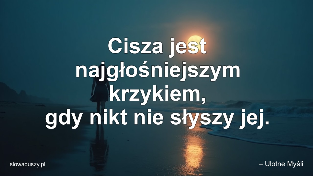 Cisza jest najgłośniejszym krzykiem,  gdy nikt nie słyszy jej. - – Ulotne Myśli