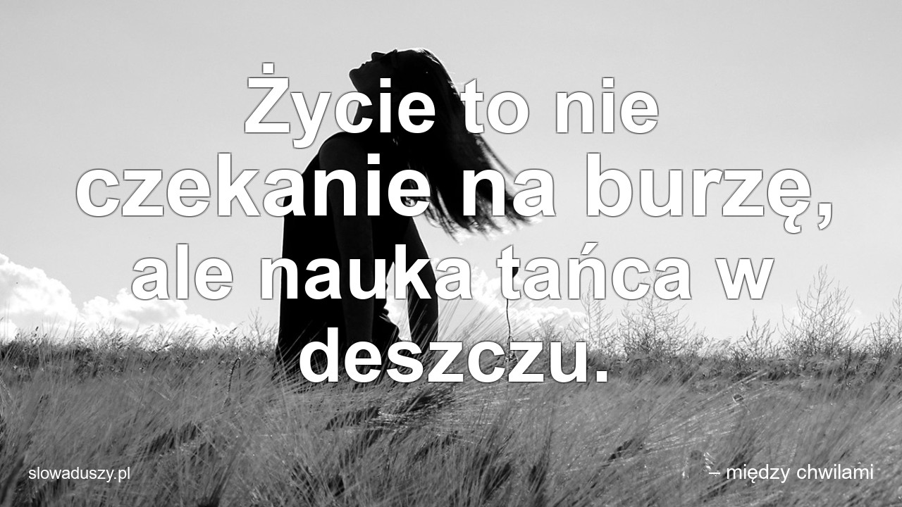 Życie to nie czekanie na burzę,  ale nauka tańca w deszczu. - – między chwilami