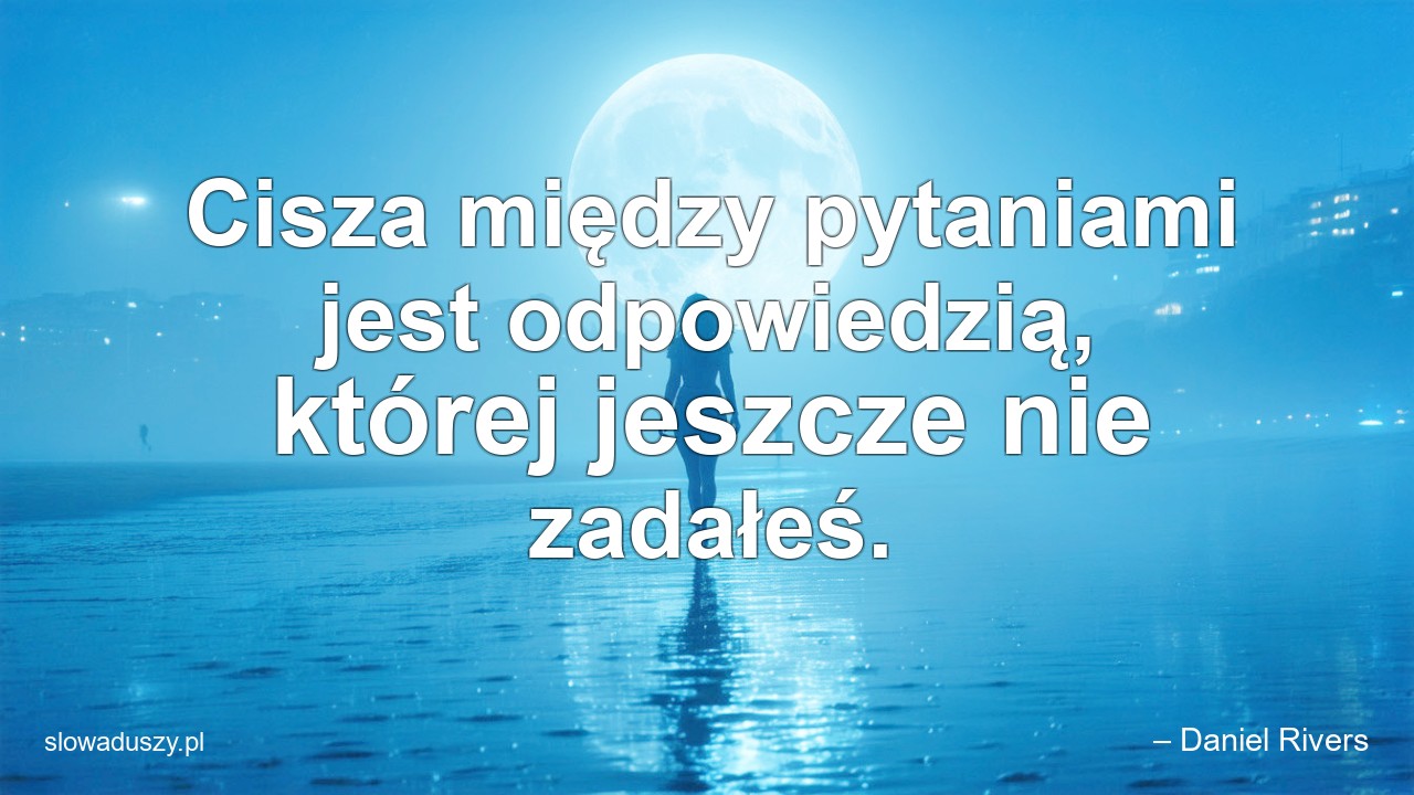 Cisza między pytaniami jest odpowiedzią,  której jeszcze nie zadałeś. - – Daniel Rivers