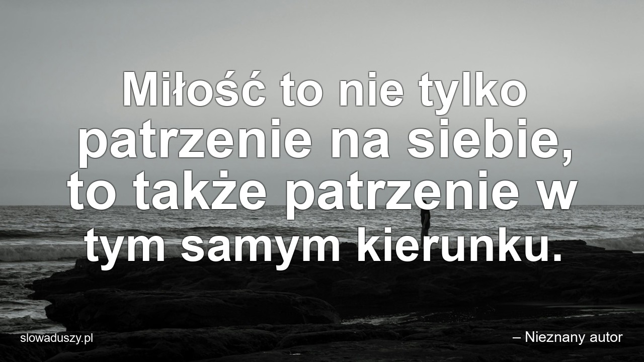 Miłość to nie tylko patrzenie na siebie,  to także patrzenie w tym samym kierunku. - – Nieznany autor