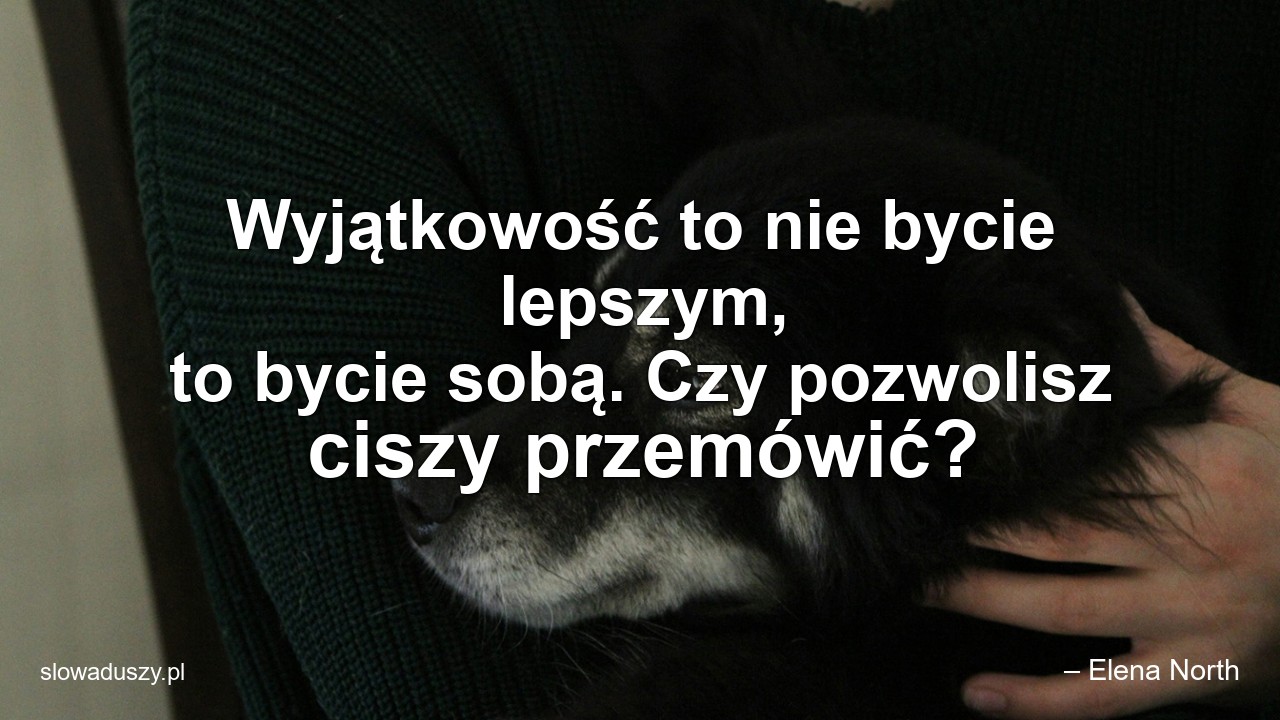 Wyjątkowość to nie bycie lepszym,  to bycie sobą. Czy pozwolisz ciszy przemówić? - – Elena North