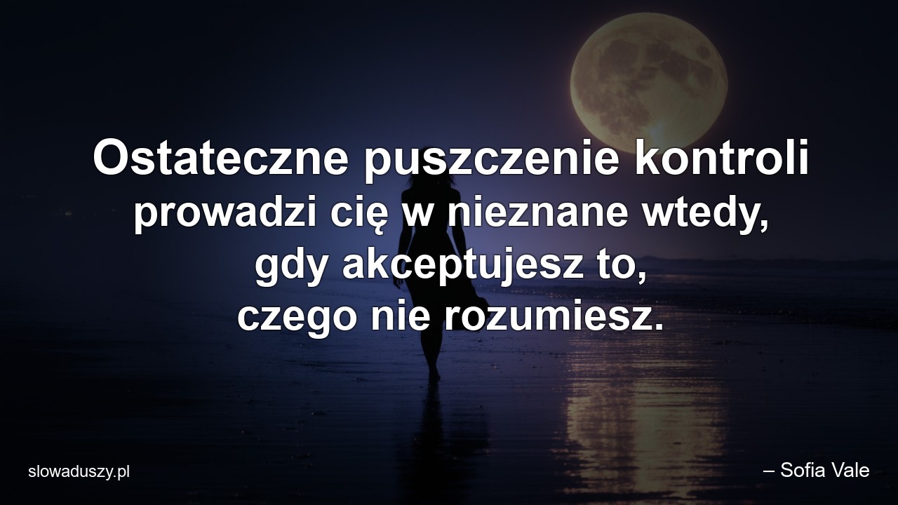 Ostateczne puszczenie kontroli prowadzi cię w nieznane wtedy,  gdy akceptujesz to,  czego nie rozumiesz.