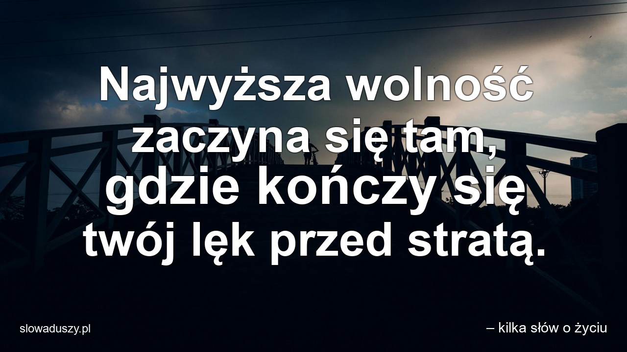 Najwyższa wolność zaczyna się tam,  gdzie kończy się twój lęk przed stratą. - – kilka słów o życiu