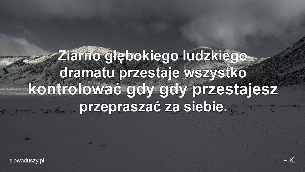 Ziarno głębokiego ludzkiego dramatu przestaje wszystko kontrolować gdy gdy przestajesz przepraszać za siebie. - – K.