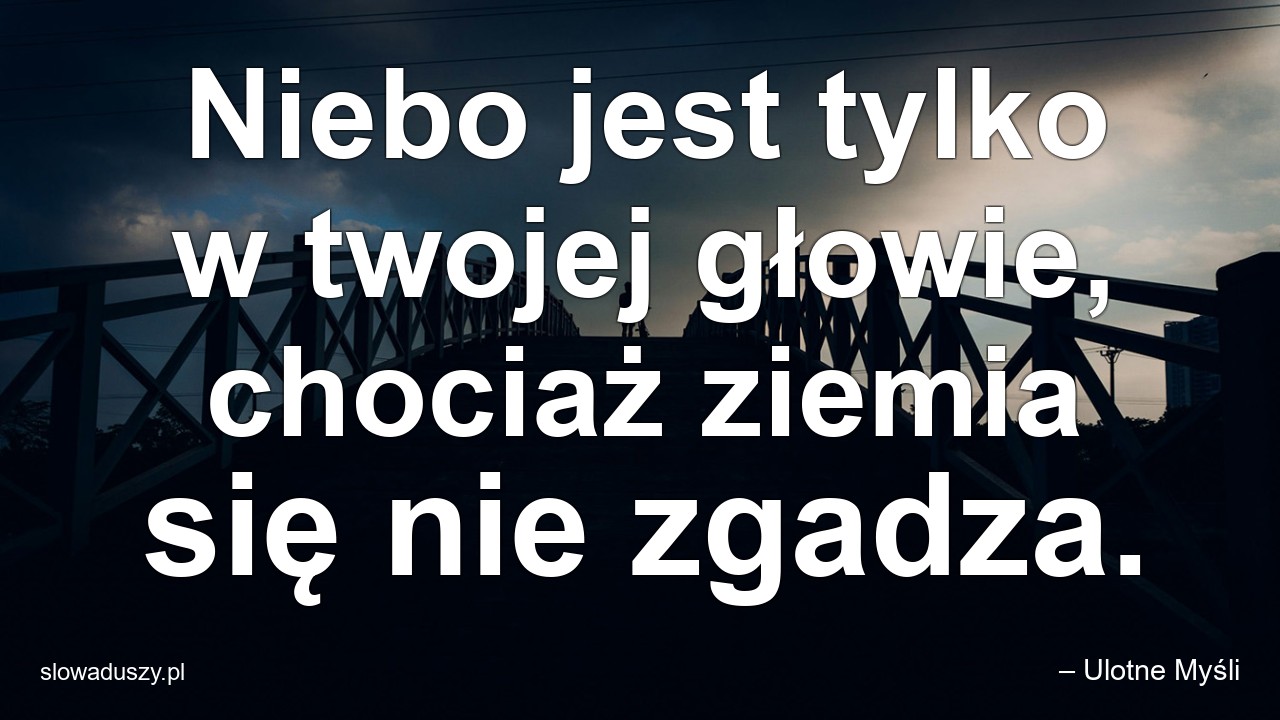 Niebo jest tylko w twojej głowie,  chociaż ziemia się nie zgadza. - – Ulotne Myśli
