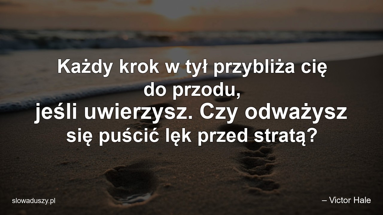 Każdy krok w tył przybliża cię do przodu,  jeśli uwierzysz. Czy odważysz się puścić lęk przed stratą? - – Victor Hale