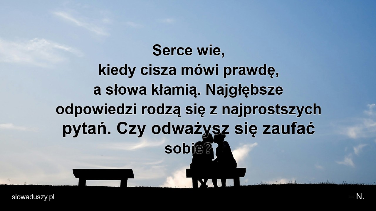 Serce wie,  kiedy cisza mówi prawdę,  a słowa kłamią. Najgłębsze odpowiedzi rodzą się z najprostszych pytań. Czy odważysz się zaufać sobie? - – N.