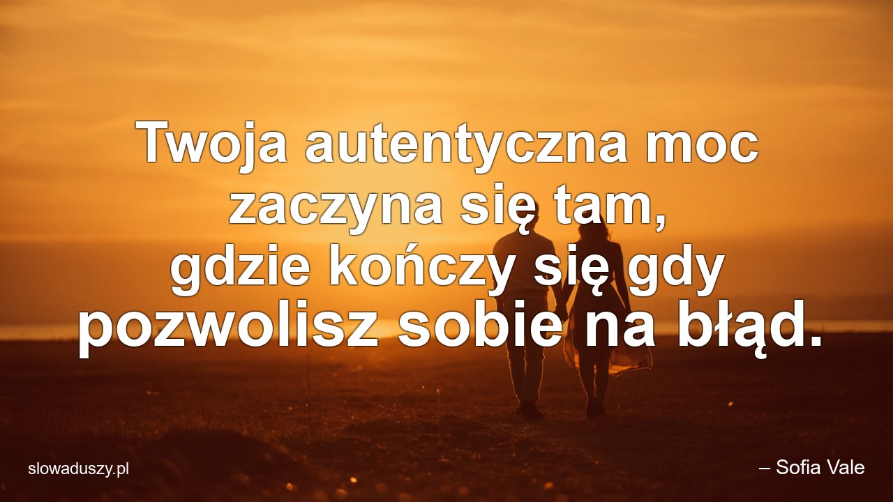 Twoja autentyczna moc zaczyna się tam,  gdzie kończy się gdy pozwolisz sobie na błąd. - – Sofia Vale