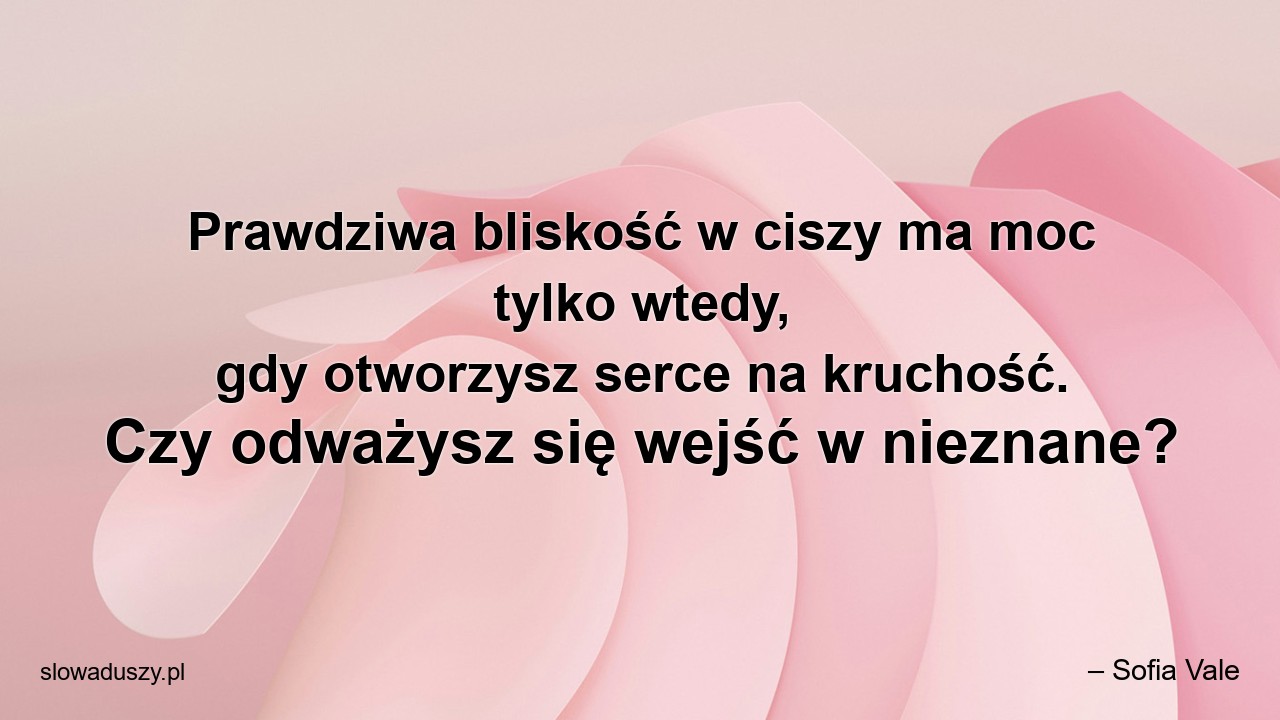 Prawdziwa bliskość w ciszy ma moc tylko wtedy,  gdy otworzysz serce na kruchość. Czy odważysz się wejść w nieznane? - – Sofia Vale