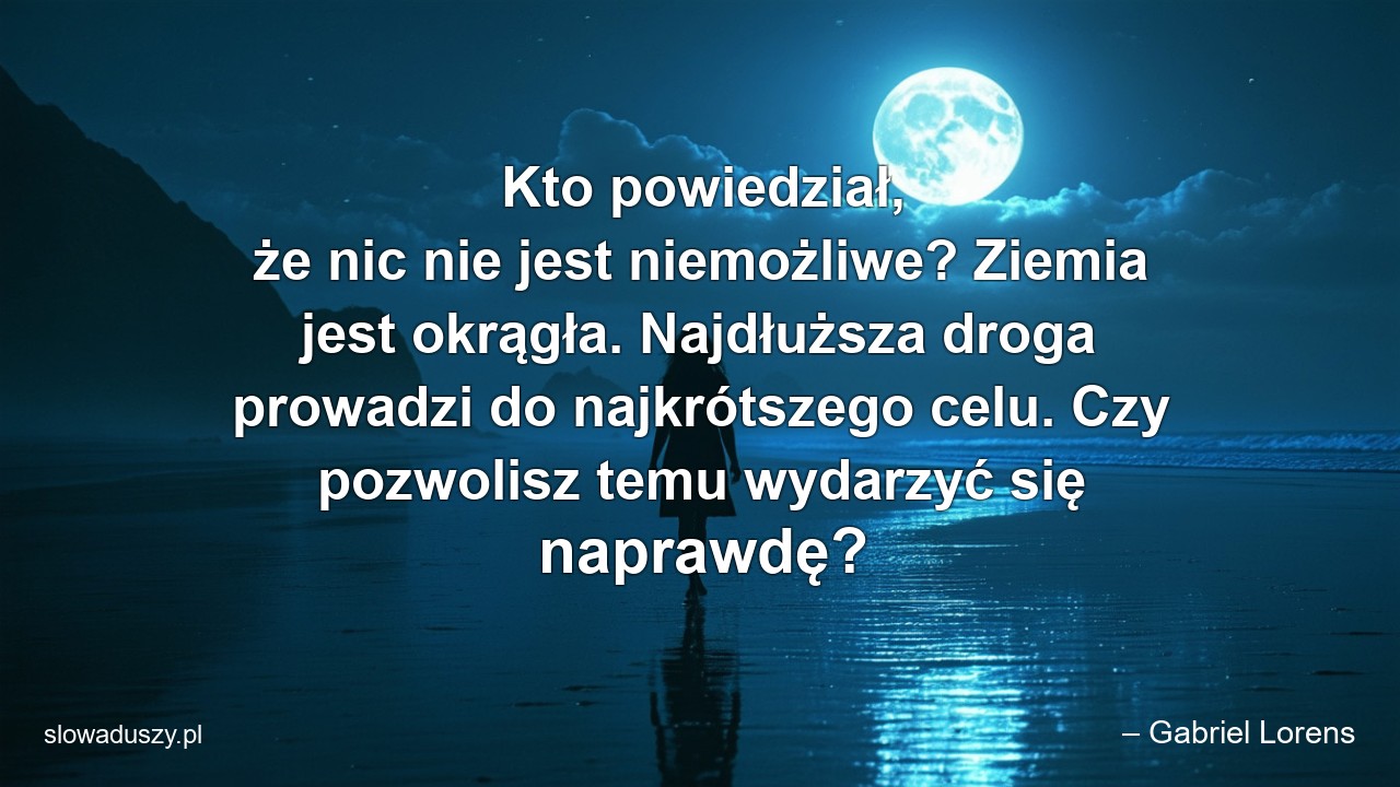 Kto powiedział,  że nic nie jest niemożliwe? Ziemia jest okrągła. Najdłuższa droga prowadzi do najkrótszego celu. Czy pozwolisz temu wydarzyć się naprawdę? - – Gabriel Lorens
