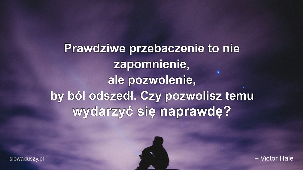 Prawdziwe przebaczenie to nie zapomnienie,  ale pozwolenie,  by ból odszedł. Czy pozwolisz temu wydarzyć się naprawdę? - – Victor Hale