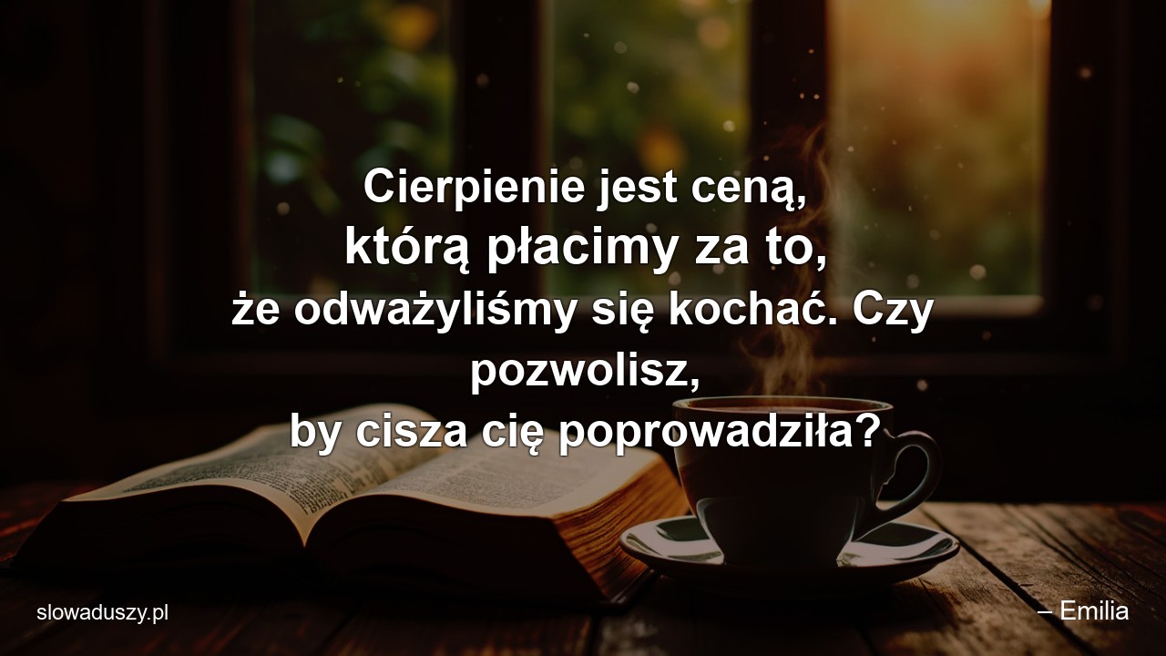 Cierpienie jest ceną,  którą płacimy za to,  że odważyliśmy się kochać. Czy pozwolisz,  by cisza cię poprowadziła? - – Emilia