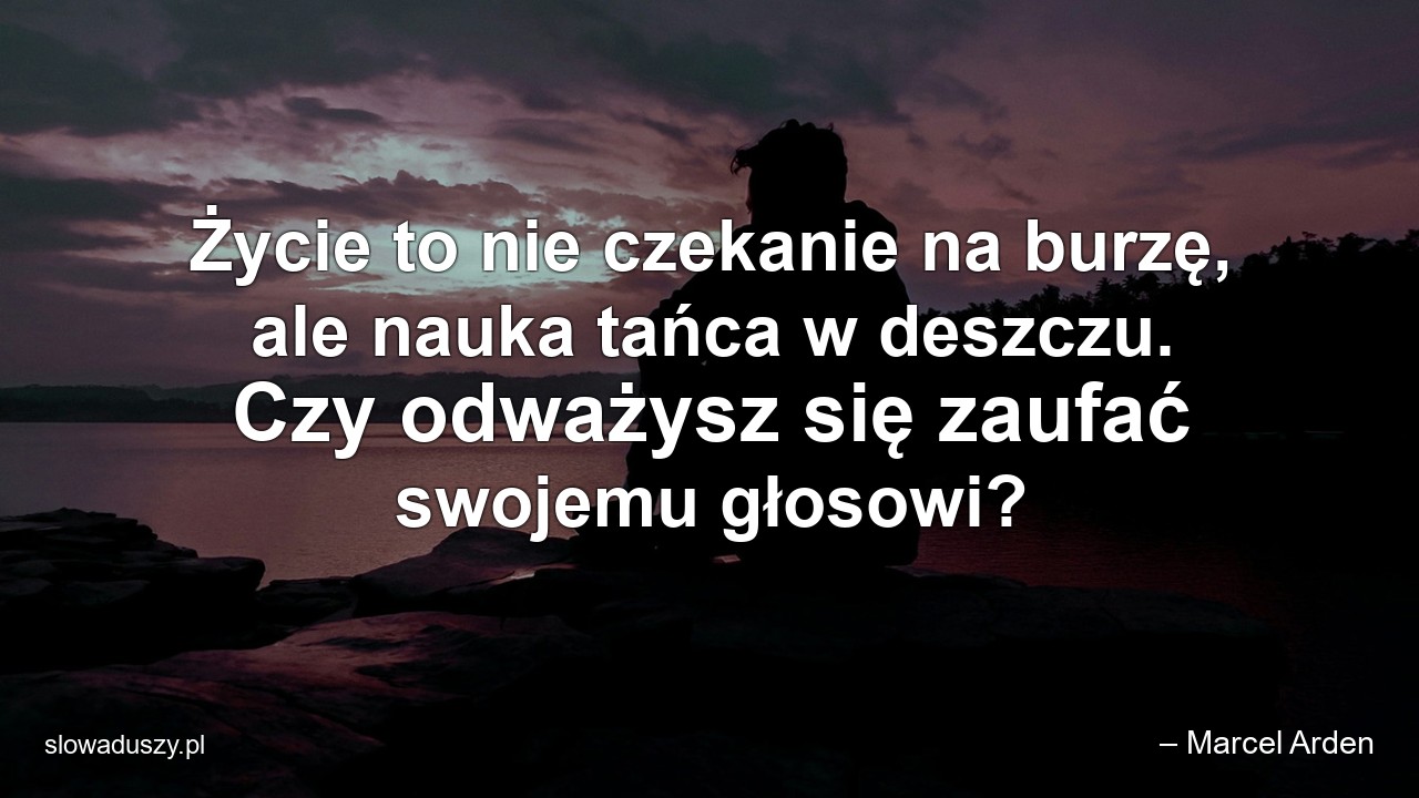 Życie to nie czekanie na burzę,  ale nauka tańca w deszczu. Czy odważysz się zaufać swojemu głosowi? - – Marcel Arden