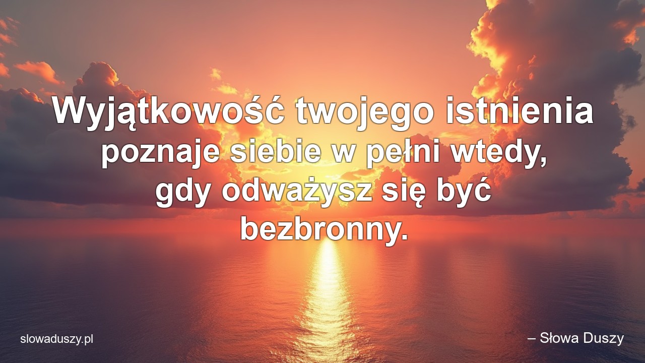 Wyjątkowość twojego istnienia poznaje siebie w pełni wtedy,  gdy odważysz się być bezbronny. - – Słowa Duszy