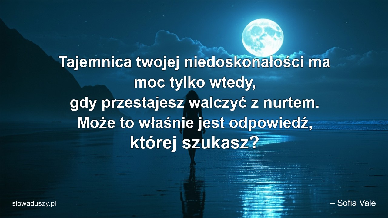 Tajemnica twojej niedoskonałości ma moc tylko wtedy,  gdy przestajesz walczyć z nurtem. Może to właśnie jest odpowiedź,  której szukasz?