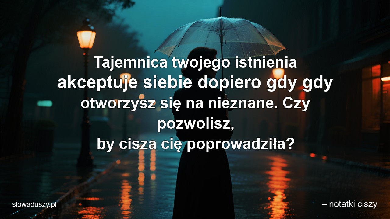 Tajemnica twojego istnienia akceptuje siebie dopiero gdy gdy otworzysz się na nieznane. Czy pozwolisz,  by cisza cię poprowadziła?
