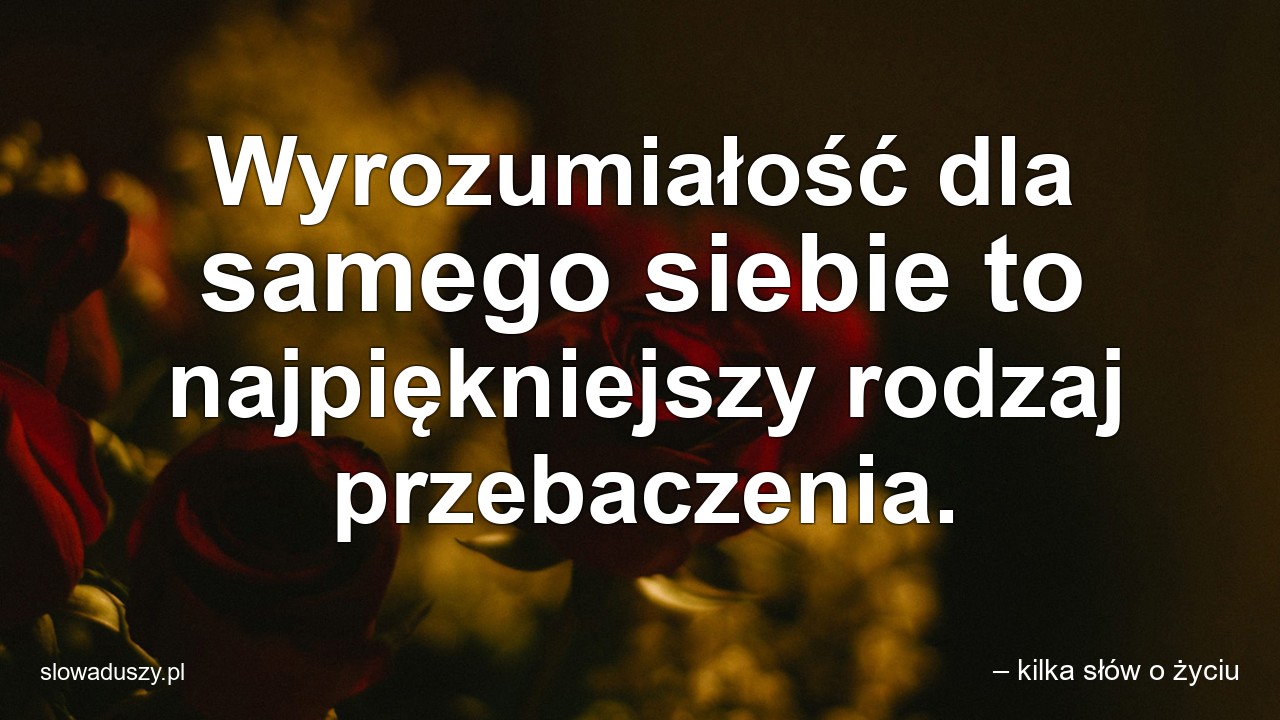 Wyrozumiałość dla samego siebie to najpiękniejszy rodzaj przebaczenia.