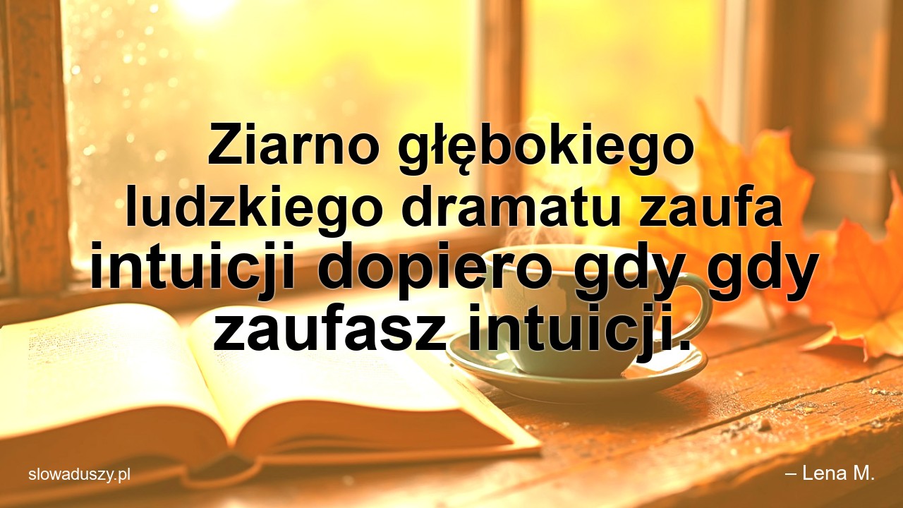 Ziarno głębokiego ludzkiego dramatu zaufa intuicji dopiero gdy gdy zaufasz intuicji.