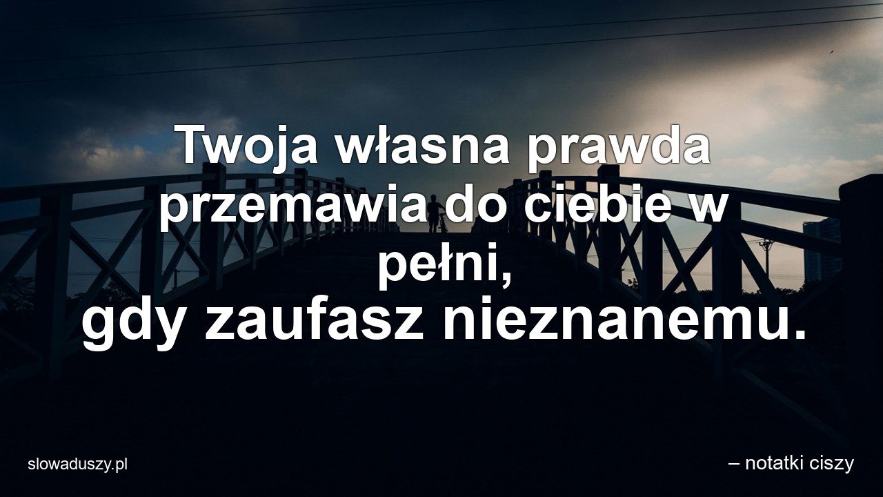 Twoja własna prawda przemawia do ciebie w pełni,  gdy zaufasz nieznanemu.
