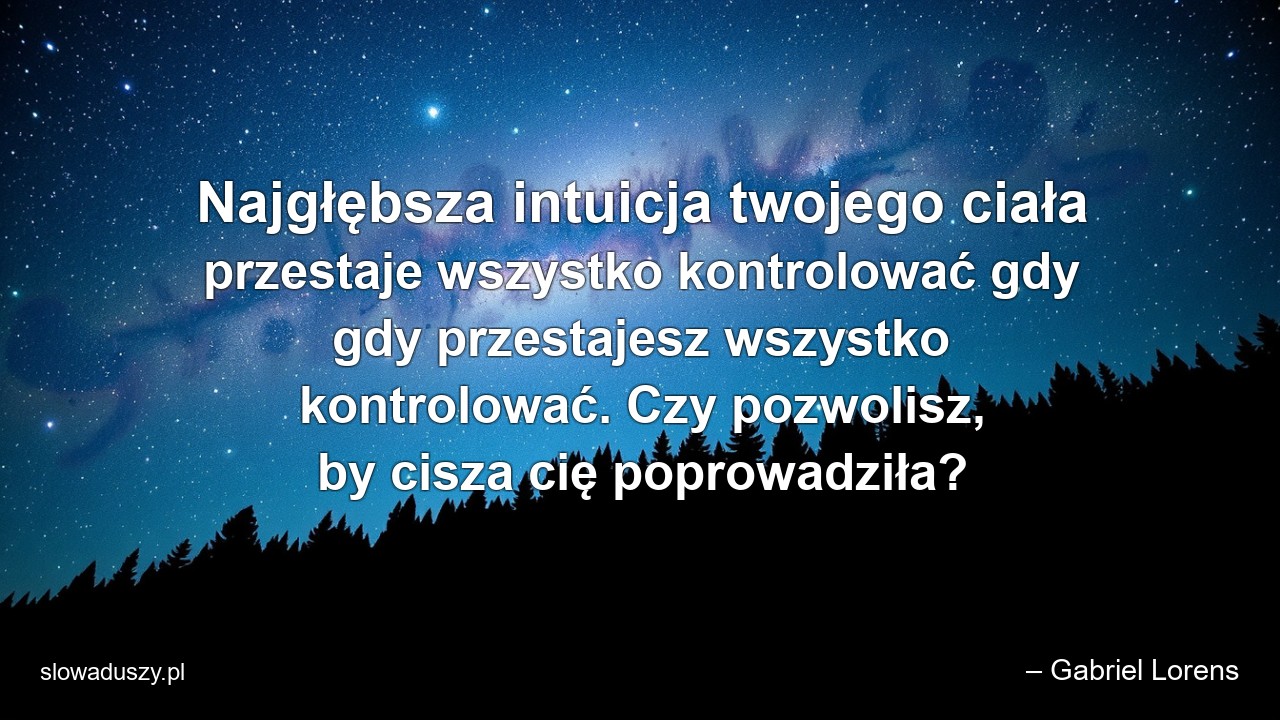 Najgłębsza intuicja twojego ciała przestaje wszystko kontrolować gdy gdy przestajesz wszystko kontrolować. Czy pozwolisz,  by cisza cię poprowadziła?