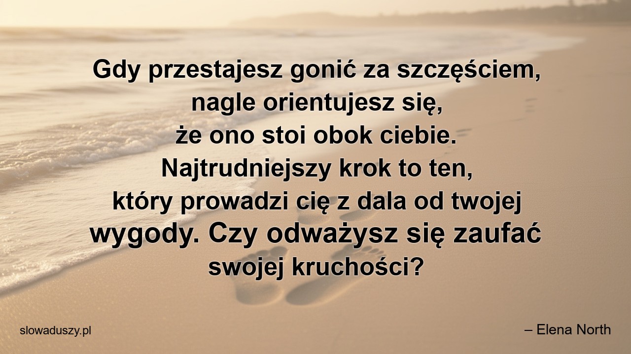 Gdy przestajesz gonić za szczęściem,  nagle orientujesz się,  że ono stoi obok ciebie. Najtrudniejszy krok to ten,  który prowadzi cię z dala od twojej wygody. Czy odważysz się zaufać swojej kruchości?