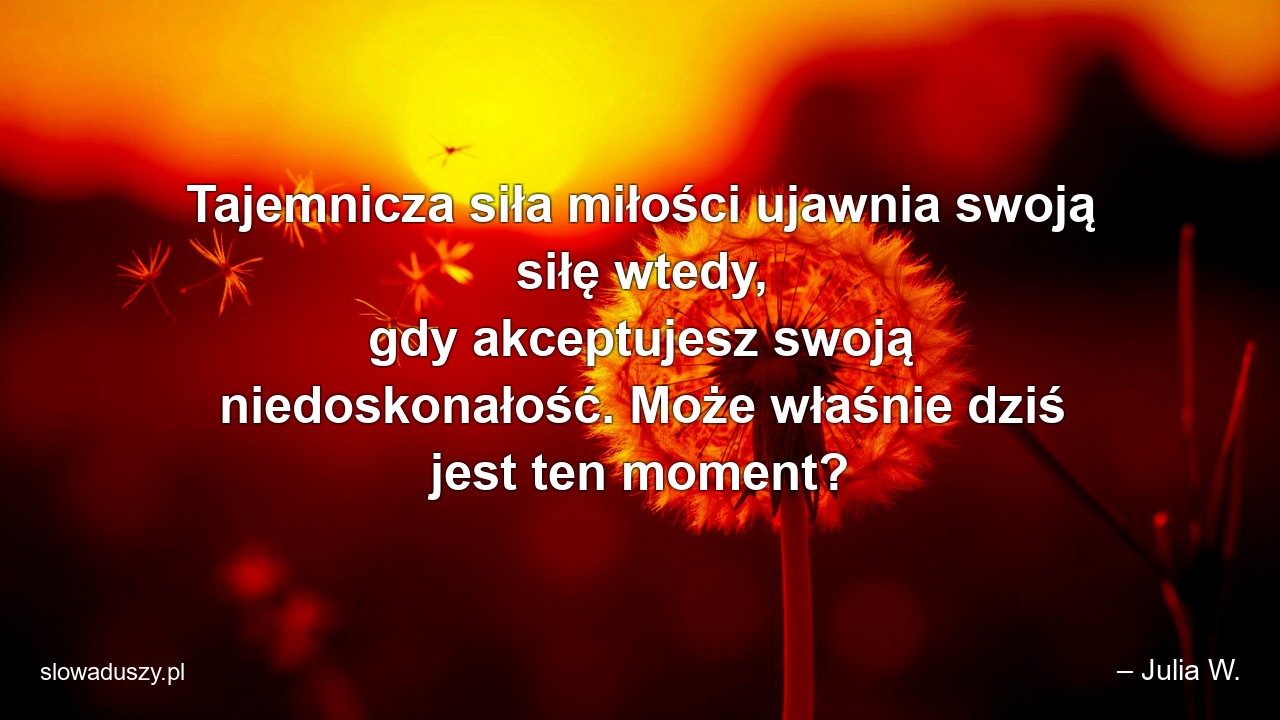 Tajemnicza siła miłości ujawnia swoją siłę wtedy,  gdy akceptujesz swoją niedoskonałość. Może właśnie dziś jest ten moment?