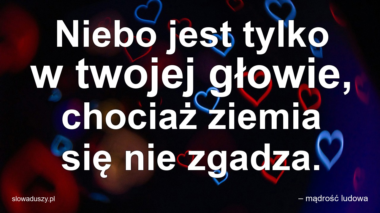Niebo jest tylko w twojej głowie,  chociaż ziemia się nie zgadza.