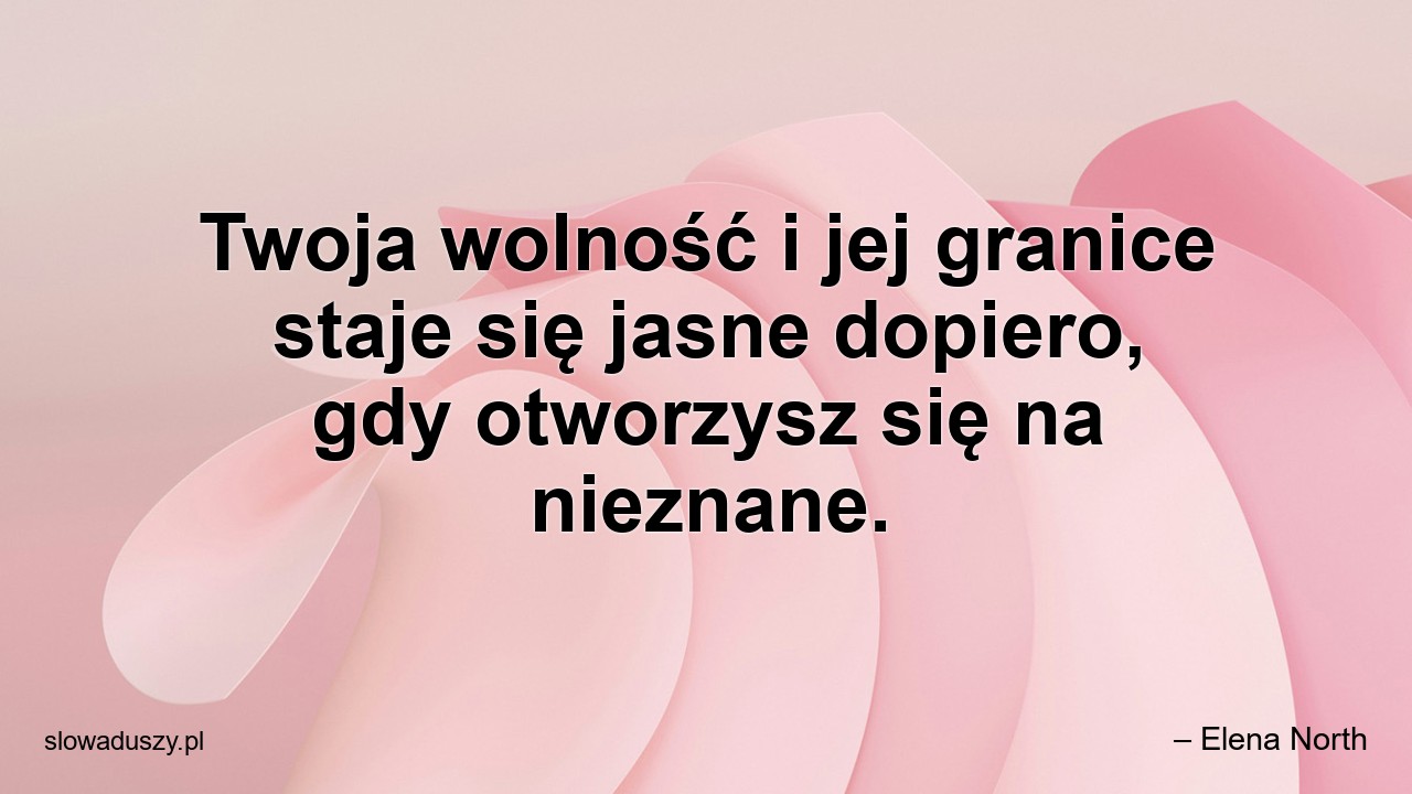 Twoja wolność i jej granice staje się jasne dopiero,  gdy otworzysz się na nieznane.