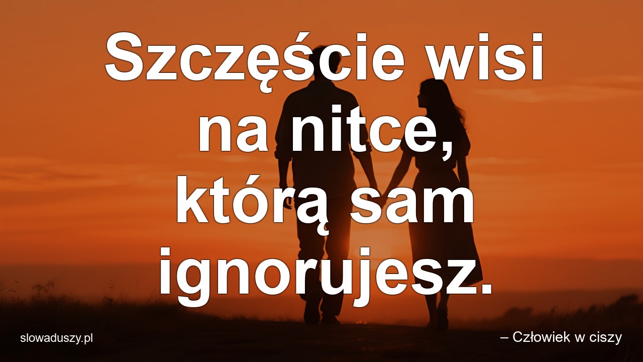 Szczęście wisi na nitce,  którą sam ignorujesz.