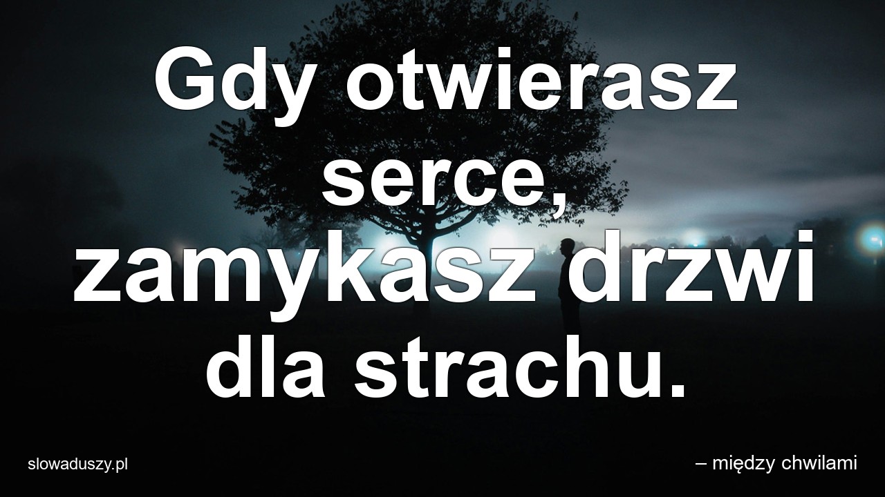Gdy otwierasz serce,  zamykasz drzwi dla strachu.