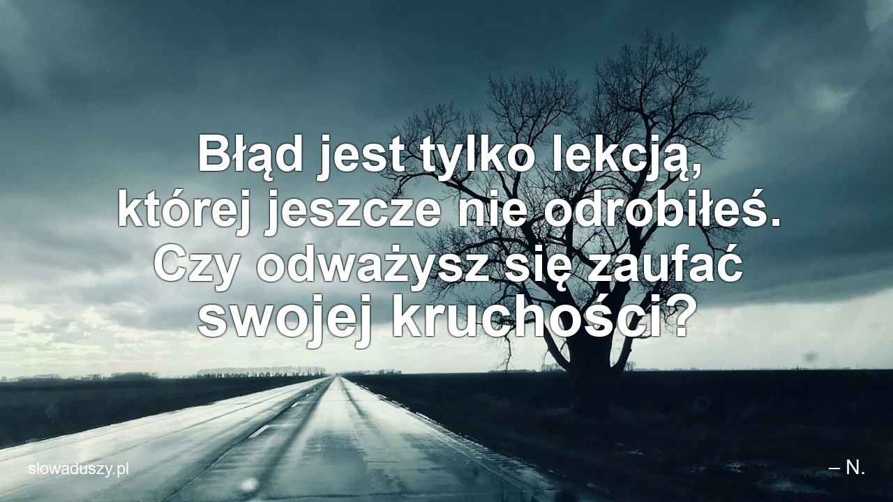 Błąd jest tylko lekcją,  której jeszcze nie odrobiłeś. Czy odważysz się zaufać swojej kruchości?