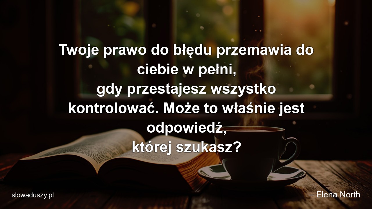 Twoje prawo do błędu przemawia do ciebie w pełni,  gdy przestajesz wszystko kontrolować. Może to właśnie jest odpowiedź,  której szukasz? - – Elena North