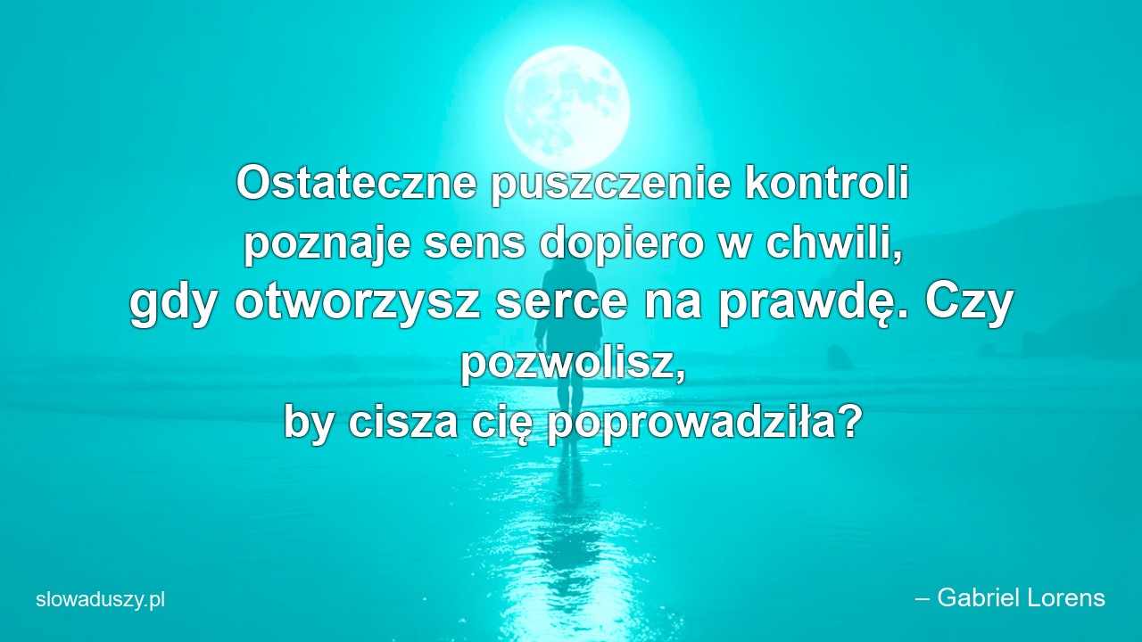 Ostateczne puszczenie kontroli poznaje sens dopiero w chwili,  gdy otworzysz serce na prawdę. Czy pozwolisz,  by cisza cię poprowadziła? - – Gabriel Lorens
