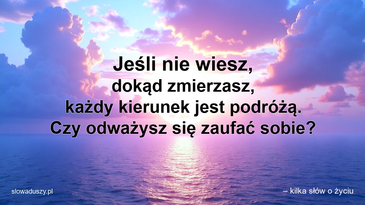 Jeśli nie wiesz,  dokąd zmierzasz,  każdy kierunek jest podróżą. Czy odważysz się zaufać sobie? - – kilka słów o życiu