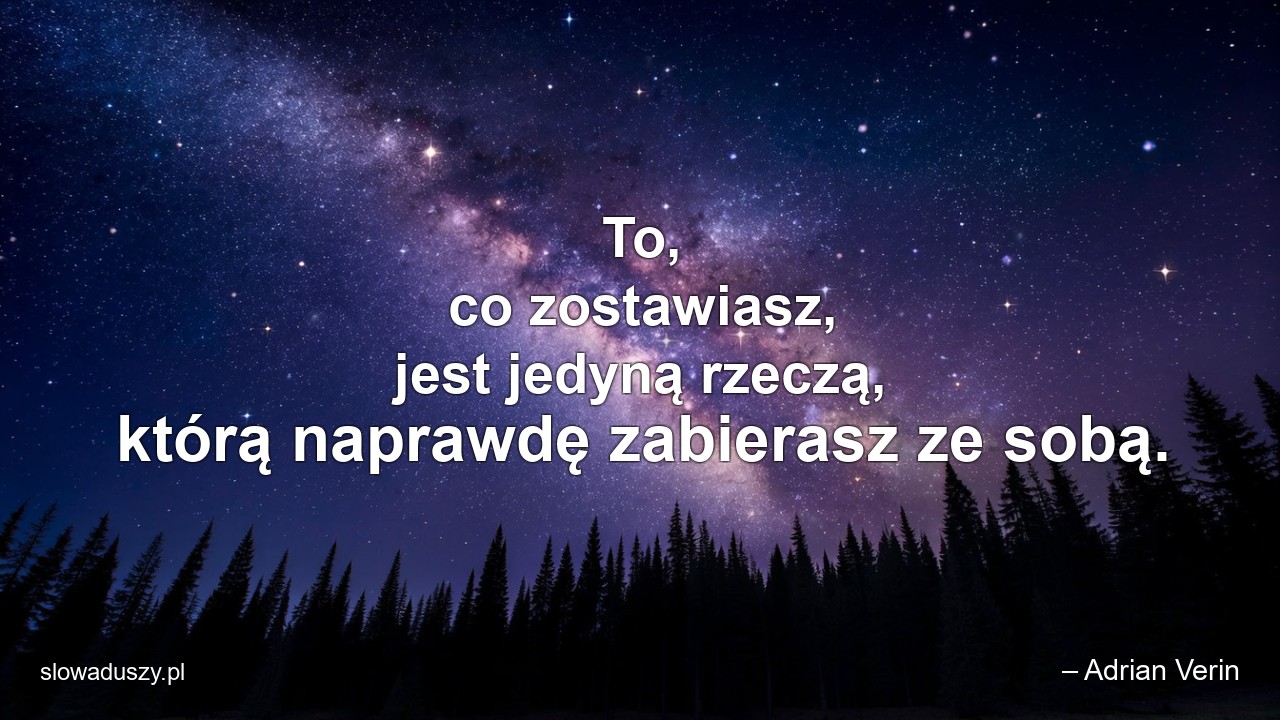 To,  co zostawiasz,  jest jedyną rzeczą,  którą naprawdę zabierasz ze sobą.